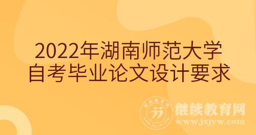 2022年湖南师范大学自考毕业论文设计要求