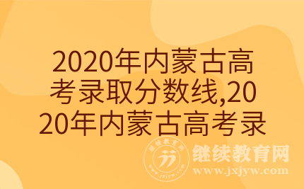 2020年内蒙古高考录取分数线,2020年内蒙古高考录取分数线公布