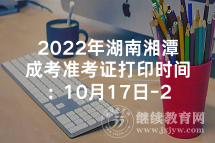 2022年湖南湘潭成考准考证打印时间：10月17日-25日