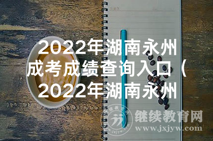 2022年湖南永州成考成绩查询入口（2022年湖南永州成考在哪查成绩）