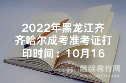 2022年黑龙江齐齐哈尔成考准考证打印时间：10月16日起