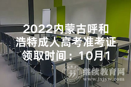 2022内蒙古呼和浩特成人高考准考证领取时间：10月17日-18日