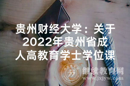 贵州财经大学：关于2022年贵州省成人高教育学士学位课程考试报名的通知