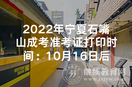 2022年宁夏石嘴山成考准考证打印时间：10月16日后