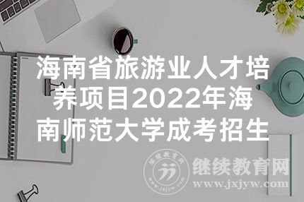 海南省旅游业人才培养项目2022年海南师范大学成考招生简章