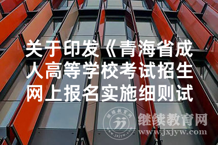 关于印发《青海省成人高等学校考试招生网上报名实施细则试行》的通知