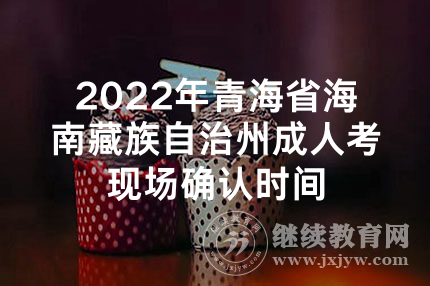 2022年青海省海南藏族自治州成人考现场确认时间