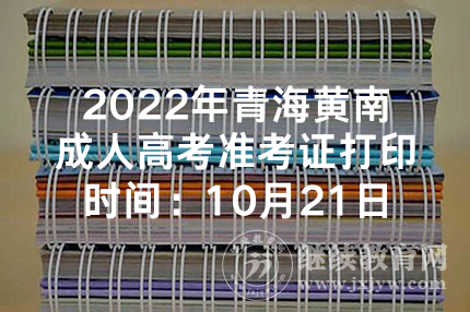 2022年青海黄南成人高考准考证打印时间：10月21日至27日
