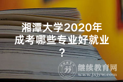 湘潭大学2020年成考哪些专业好就业？