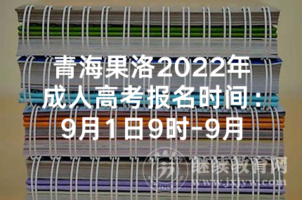 青海果洛2022年成人高考报名时间：9月1日9时-9月7日12时