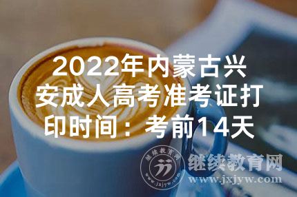 2022年内蒙古兴安成人高考准考证打印时间：考前14天