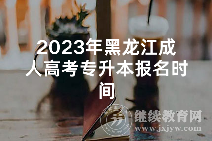 2023年黑龙江成人高考专升本报名时间