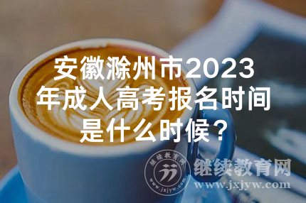 安徽滁州市2023年成人高考报名时间是什么时候？