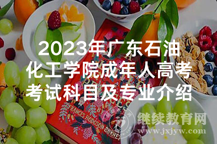 2023年广东石油化工学院成年人高考考试科目及专业介绍