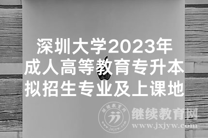 深圳大学2023年成人高等教育专升本拟招生专业及上课地点