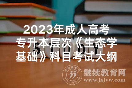 2023年成人高考专升本层次《生态学基础》科目考试大纲正式公布