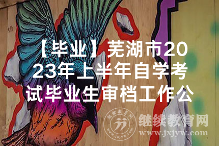 【毕业】芜湖市2023年上半年自学考试毕业生审档工作公告