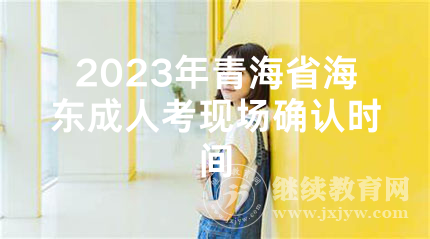 2023年青海省海东成人考现场确认时间