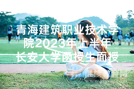 青海建筑职业技术学院2023年上半年长安大学函授生面授通知