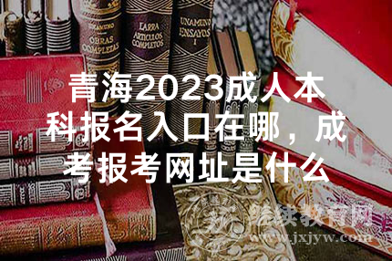 青海2023成人本科报名入口在哪，成考报考网址是什么