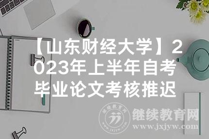 【山东财经大学】2023年上半年自考毕业论文考核推迟