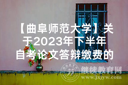 【曲阜师范大学】关于2023年下半年自考论文答辩缴费的通知