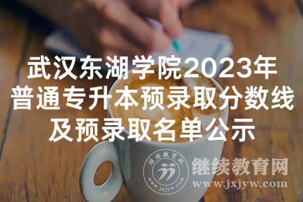 武汉东湖学院2023年普通专升本预录取分数线及预录取名单公示