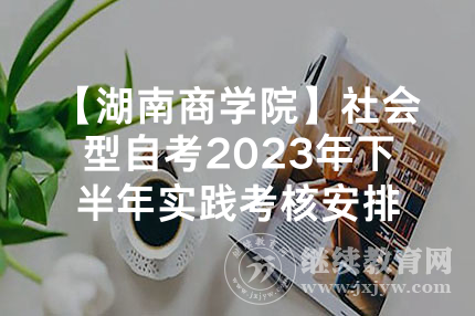 【湖南商学院】社会型自考2023年下半年实践考核安排