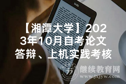 【湘潭大学】2023年10月自考论文答辩、上机实践考核时间安排