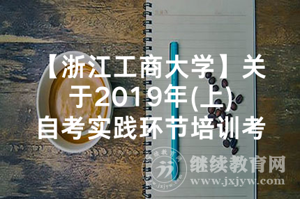 【浙江工商大学】关于2019年(上)自考实践环节培训考核的通知