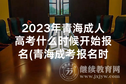 2023年青海成人高考什么时候开始报名(青海成考报名时间)：预计为9月6日至9月15日