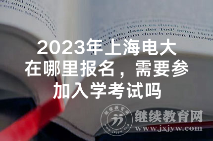 2023年上海电大在哪里报名，需要参加入学考试吗