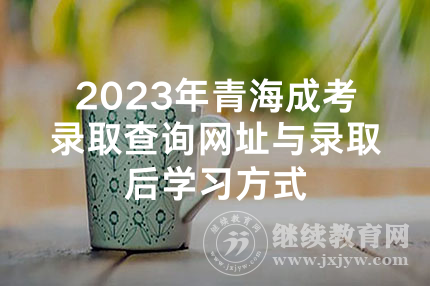 2023年青海成考录取查询网址与录取后学习方式