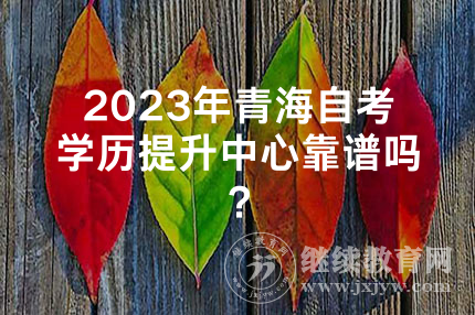 2023年青海自考学历提升中心靠谱吗？
