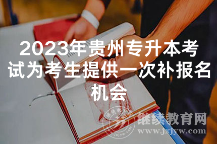 2023年贵州专升本考试为考生提供一次补报名机会