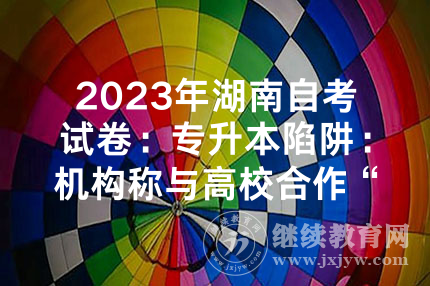 2023年湖南自考试卷：专升本陷阱：机构称与高校合作“自考包过”，考生被骗退费难