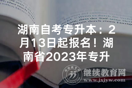 湖南自考专升本：2月13日起报名！湖南省2023年专升本方案公布