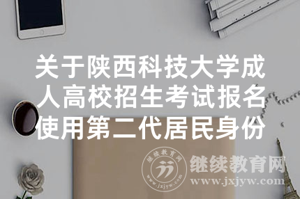 关于陕西科技大学成人高校招生考试报名使用第二代居民身份证的通知