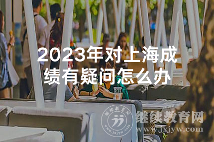 2023年对上海成绩有疑问怎么办