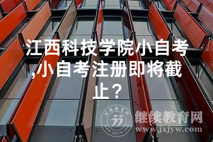 江西科技学院小自考,小自考注册即将截止？
