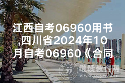 江西自考06960用书,四川省2024年10月自考06960《合同法与合同管理》