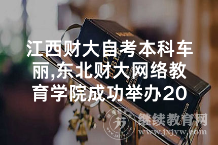 江西财大自考本科车丽,东北财大网络教育学院成功举办2024年直属校外学习中心工作