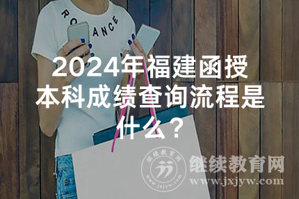 2024年福建函授本科成绩查询流程是什么？