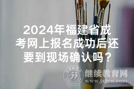 2024年福建省成考网上报名成功后还要到现场确认吗？