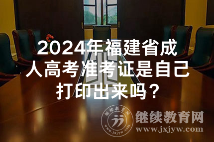 2024年福建省成人高考准考证是自己打印出来吗？