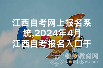 江西自考网上报名系统,2024年4月江西自考报名入口于1月3日开通