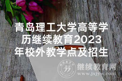 青岛理工大学高等学历继续教育2023年校外教学点及招生专业的公示