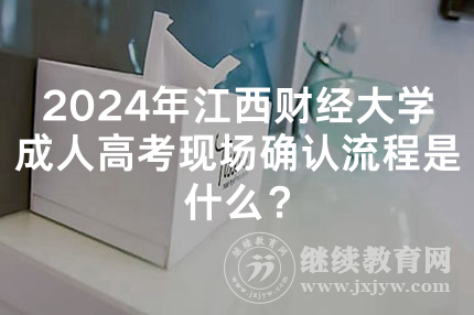 2024年江西财经大学成人高考现场确认流程是什么？