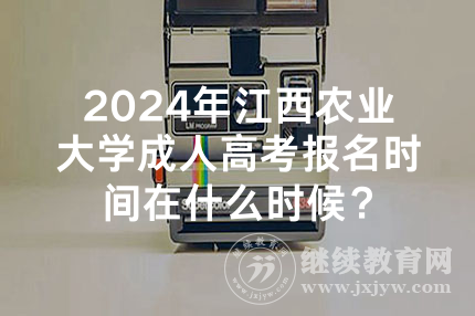 2024年江西农业大学成人高考报名时间在什么时候？