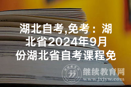 湖北自考,免考：湖北省2024年9月份湖北省自考课程免考办理须知